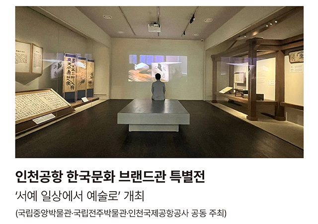 인천공항 한국문화 브랜드관 특별전 ‘서예 일상에서 예술로’ 개최 (국립중앙박물관·국립전주박물관·인천국제공항공사 공동 주최)