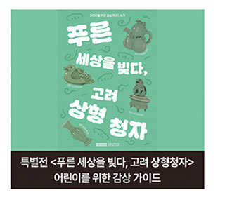 특별전 <푸른 세상을 빚다, 고려 상형청자>. 어린이를 위한 감상 가이드