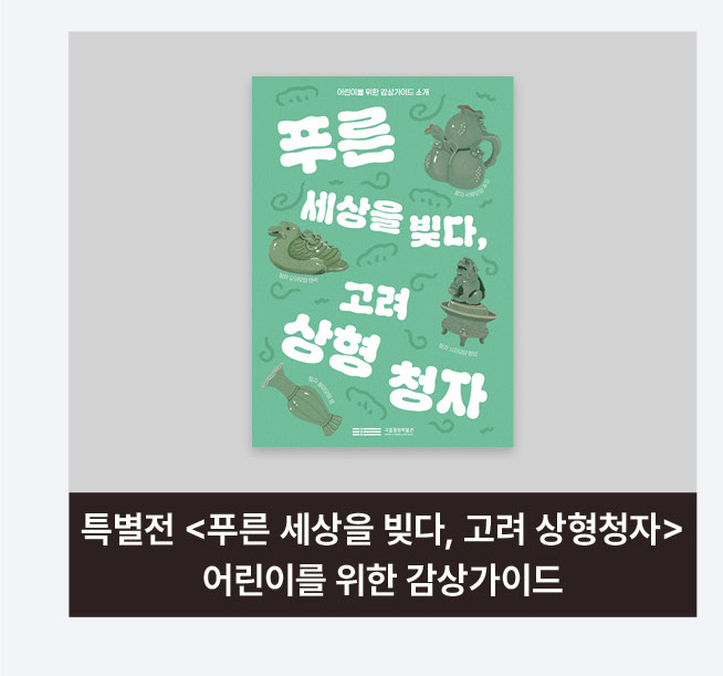 특별전 <푸른 세상을 빚다, 고려 상형청자> 어린이를 위한 감상가이드