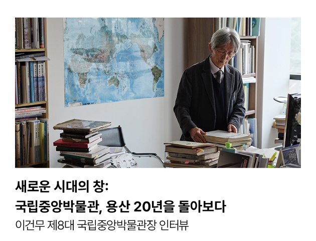 새로운 시대의 창: 국립중앙박물관, 용산 20년을 돌아보다 이건무 제8대 국립중앙박물관장 인터뷰